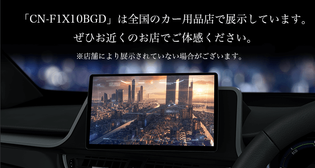 「CN-F1X10BGD」は全国のカー用品店で展示しています。ぜひお近くのお店でご体感ください。
