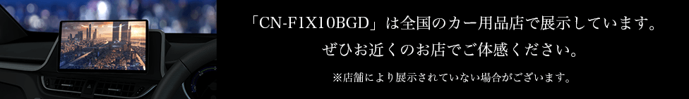「CN-F1X10BGD」は全国のカー用品店で展示しています。ぜひお近くのお店でご体感ください。