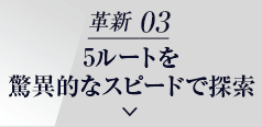 革新 03 5ルートを 驚異的なスピードで探索