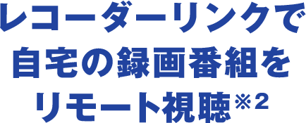 レコーダーリンクで自宅の録画番組をリモート視聴※2