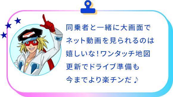 同乗者と一緒に大画面でネット動画を見られるのは嬉しいですね！ワンタッチ地図更新でドライブ準備も今までより楽チンです♪