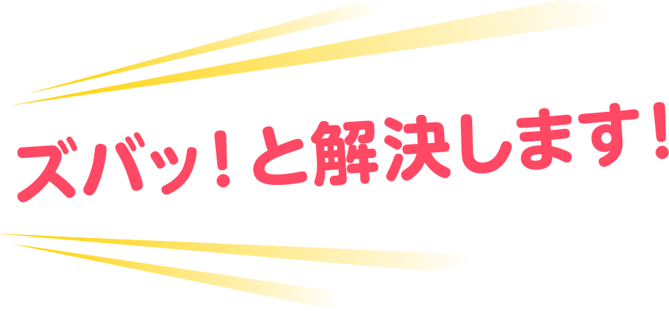 ズバッ！と解決します！