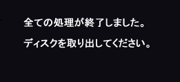 すべての処理が終了しました。ディスクを取り出してください。