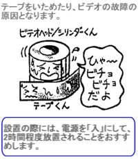 テープをいためたり、ビデオの故障の原因となります。設置の際には、電源を「入」にして、2時間程度放置されることをおすすめします。