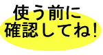 使う前に確認してね!