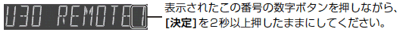 [U30 REMOTE 1]表示されたこの番号の数字ボタンを押しながら、[決定]を2秒以上押したままにしてください。
