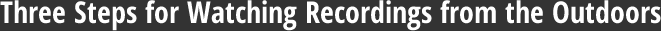 Three Steps for Watching Recordings from the Outdoors