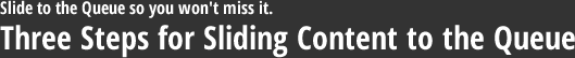 Slide to the Queue so you won't miss it. Three Steps for Sliding Content to the Queue