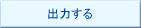 出力する