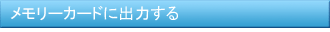 メモリーカードに出力する