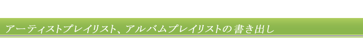 アーティストプレイリスト、アルバムプレイリストの書き出し