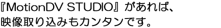 「MotionDV STUDIO」があれば、映像取り込みもカンタンです。