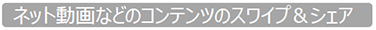 ネット動画などのコンテンツのスワイプ＆シェア