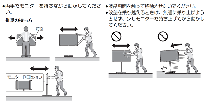 両手でモニターを持ちながら動かしてください、液晶画面を触って移動させないでください、段差を乗り越えるときは無理に乗り上げようとせず少しモニターを持ち上げてから動かしてください。