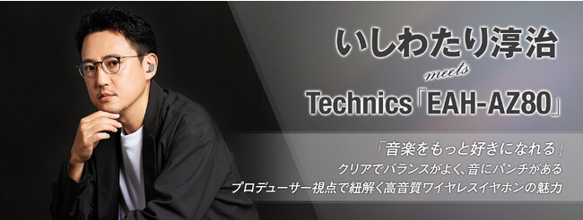 Technics 完全ワイヤレスイヤホン「EAH-AZ80」の魅力を、4組のアーティスト/クリエイターが語る特集企画の第4弾が公開。